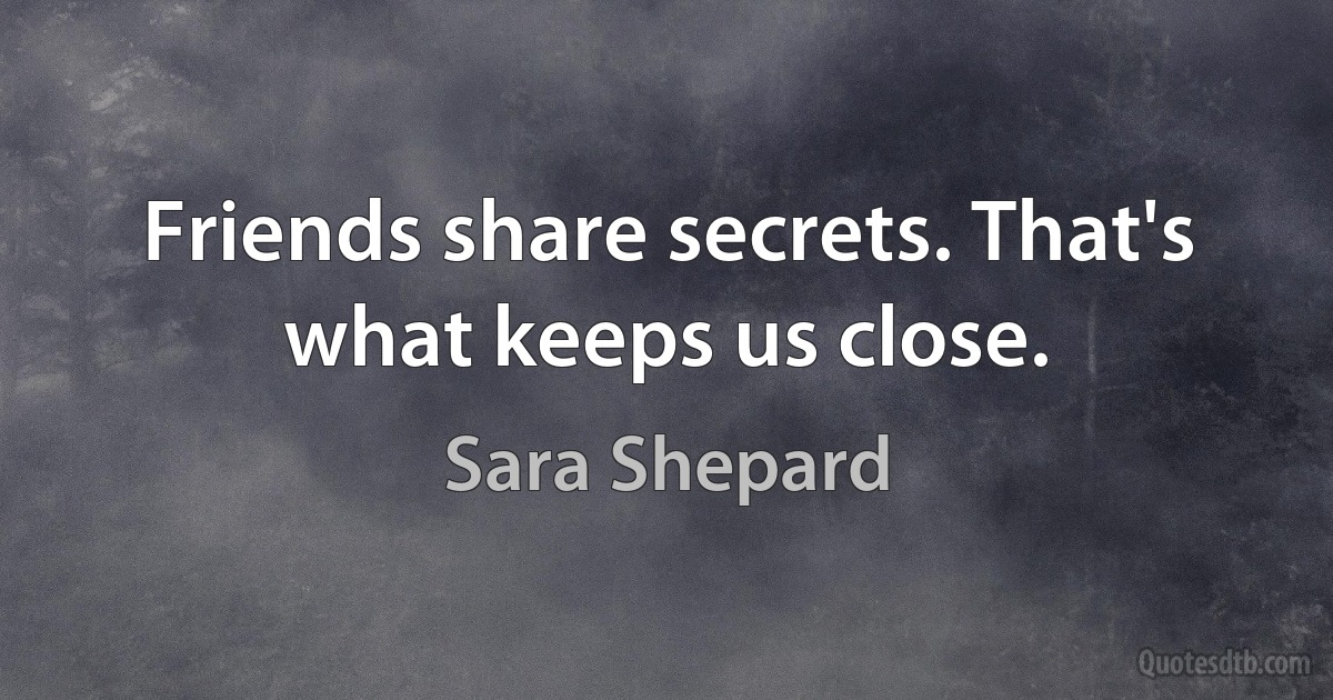 Friends share secrets. That's what keeps us close. (Sara Shepard)