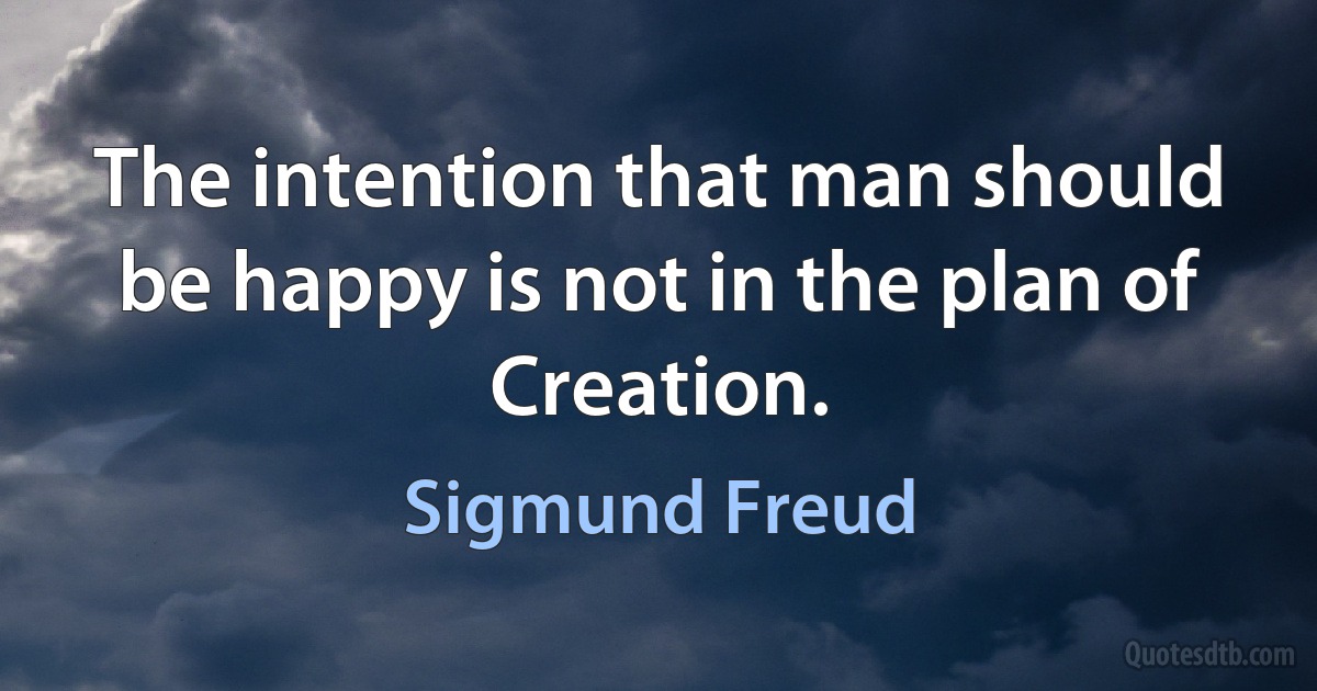 The intention that man should be happy is not in the plan of Creation. (Sigmund Freud)