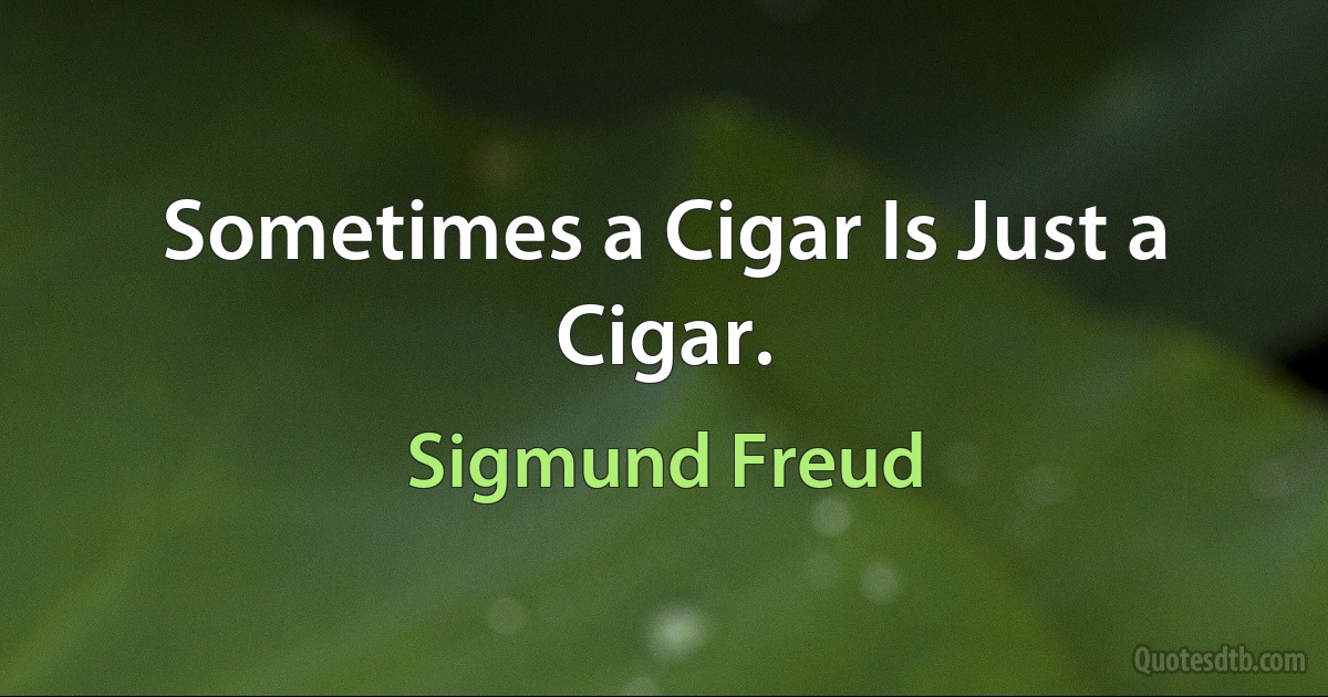 Sometimes a Cigar Is Just a Cigar. (Sigmund Freud)