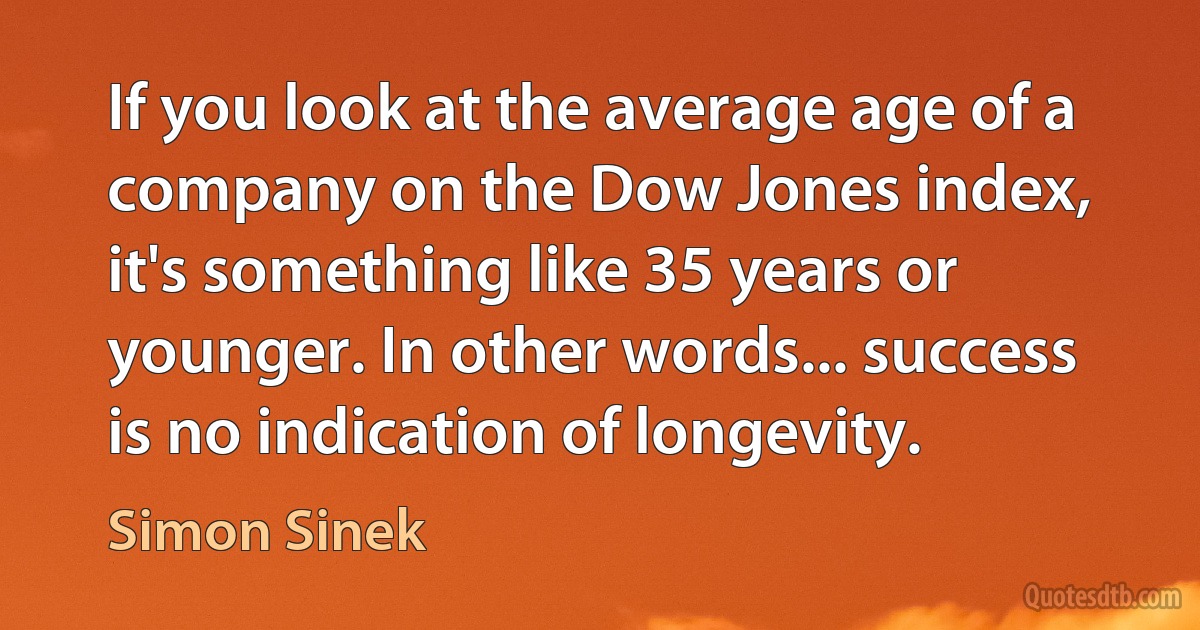 If you look at the average age of a company on the Dow Jones index, it's something like 35 years or younger. In other words... success is no indication of longevity. (Simon Sinek)