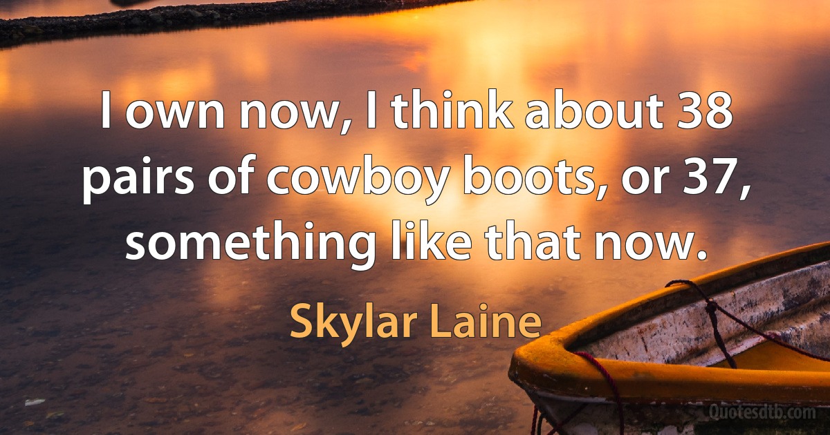 I own now, I think about 38 pairs of cowboy boots, or 37, something like that now. (Skylar Laine)