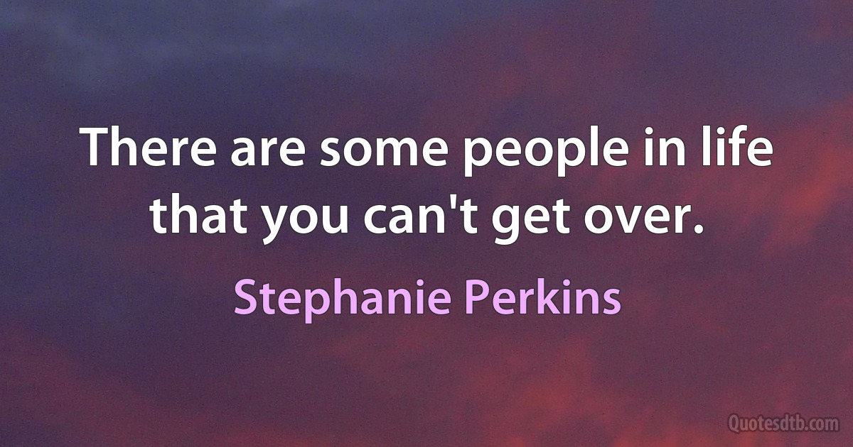 There are some people in life that you can't get over. (Stephanie Perkins)