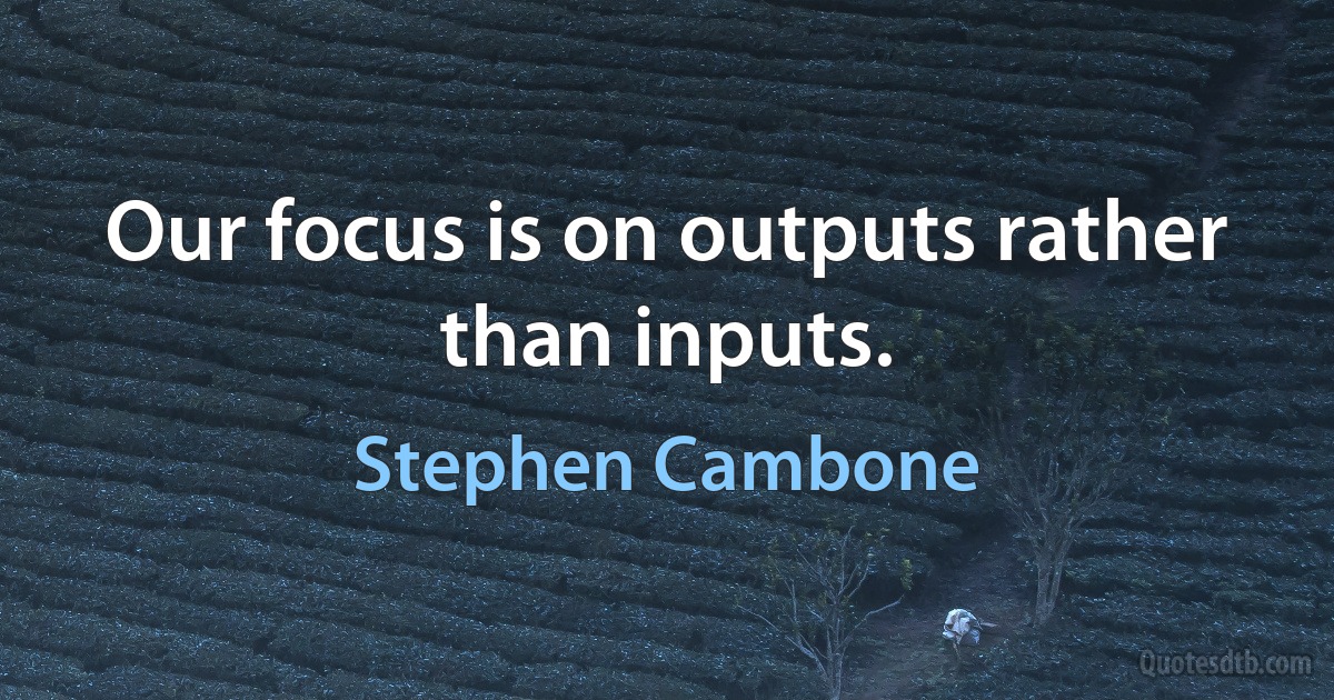 Our focus is on outputs rather than inputs. (Stephen Cambone)