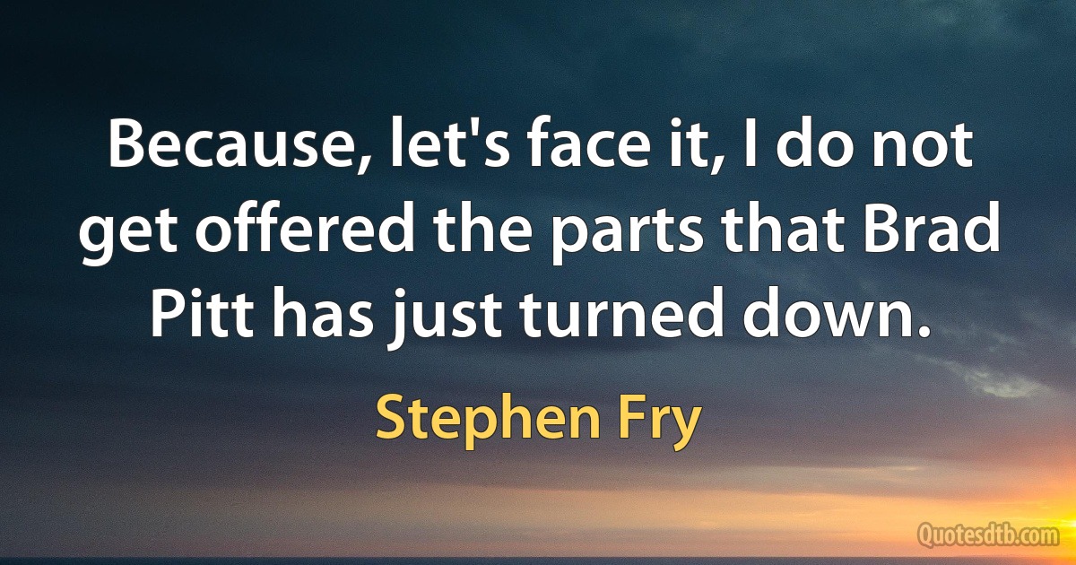 Because, let's face it, I do not get offered the parts that Brad Pitt has just turned down. (Stephen Fry)