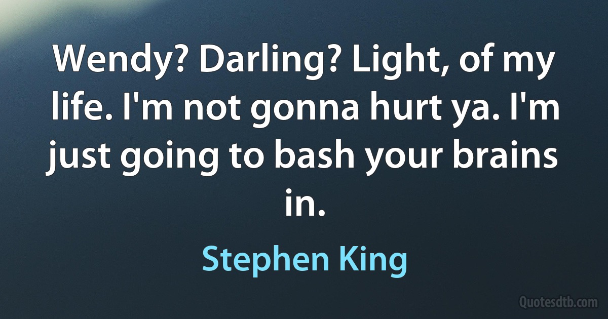 Wendy? Darling? Light, of my life. I'm not gonna hurt ya. I'm just going to bash your brains in. (Stephen King)