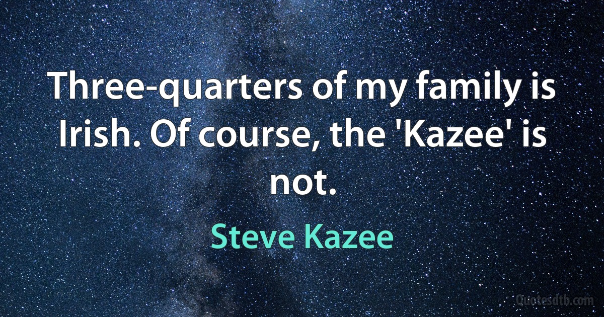 Three-quarters of my family is Irish. Of course, the 'Kazee' is not. (Steve Kazee)