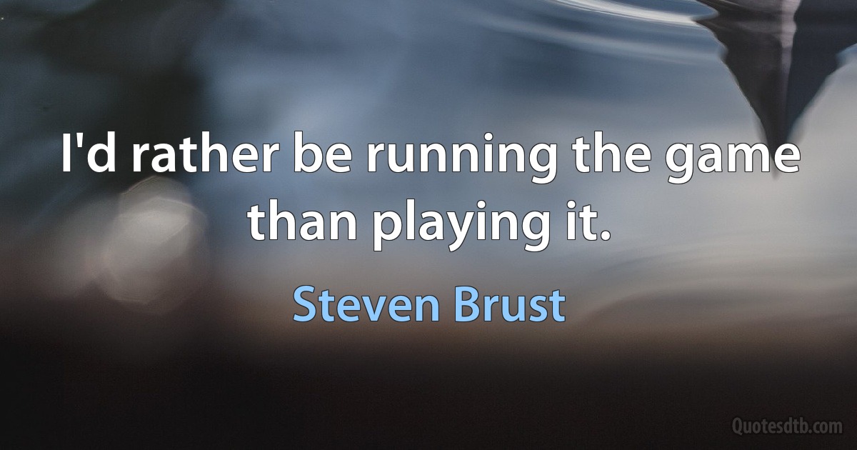 I'd rather be running the game than playing it. (Steven Brust)