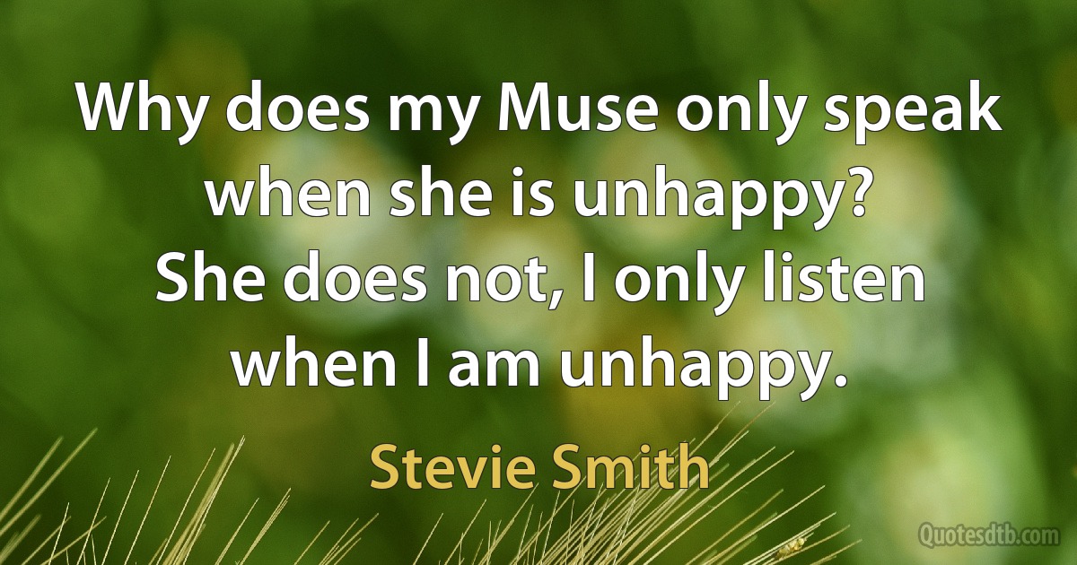 Why does my Muse only speak when she is unhappy?
She does not, I only listen when I am unhappy. (Stevie Smith)