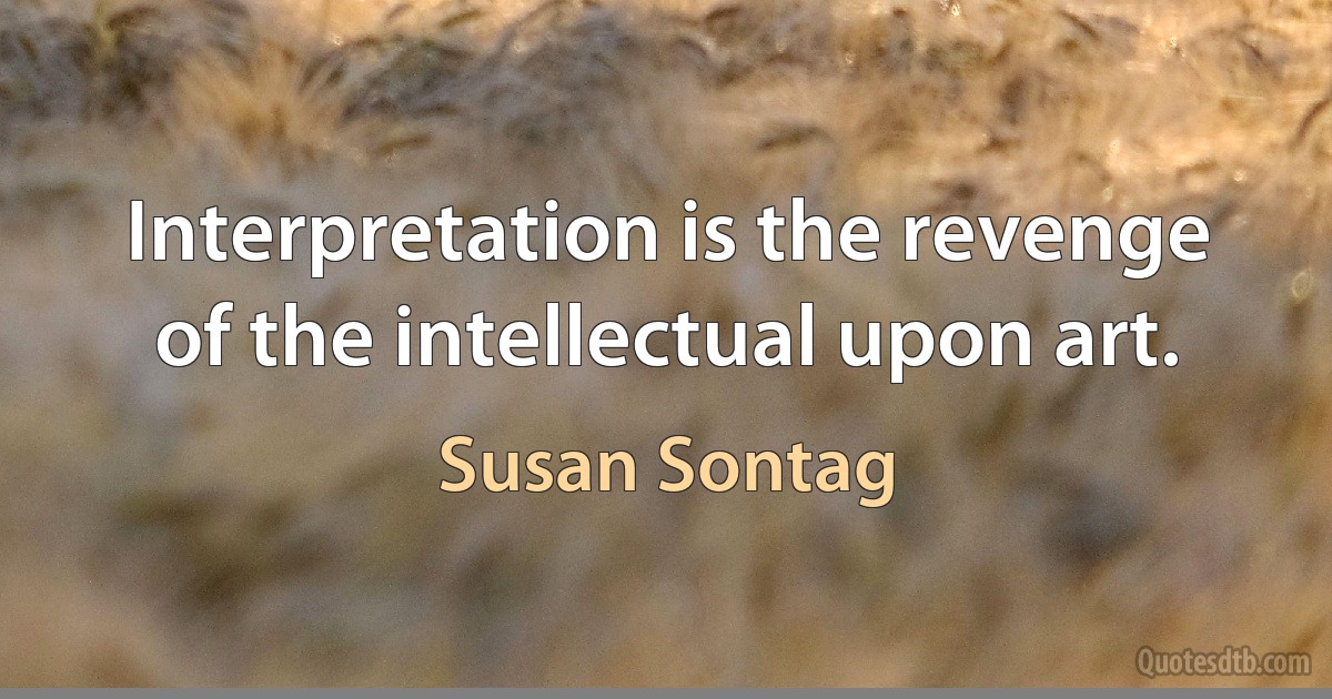 Interpretation is the revenge of the intellectual upon art. (Susan Sontag)