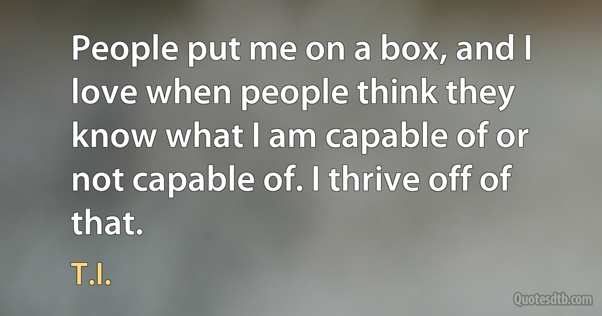 People put me on a box, and I love when people think they know what I am capable of or not capable of. I thrive off of that. (T.I.)