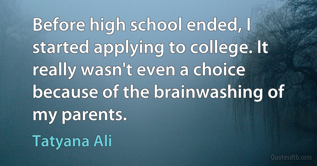 Before high school ended, I started applying to college. It really wasn't even a choice because of the brainwashing of my parents. (Tatyana Ali)