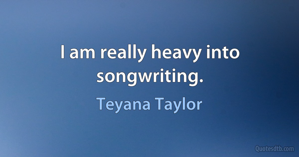 I am really heavy into songwriting. (Teyana Taylor)