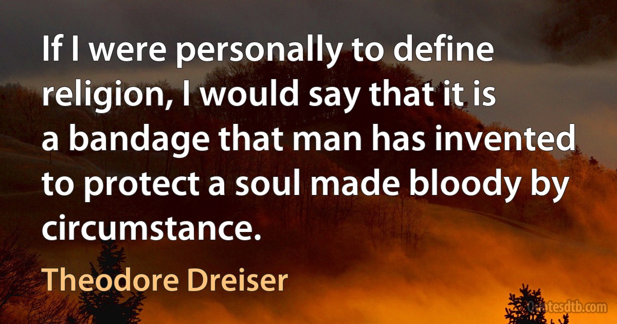 If I were personally to define religion, I would say that it is a bandage that man has invented to protect a soul made bloody by circumstance. (Theodore Dreiser)