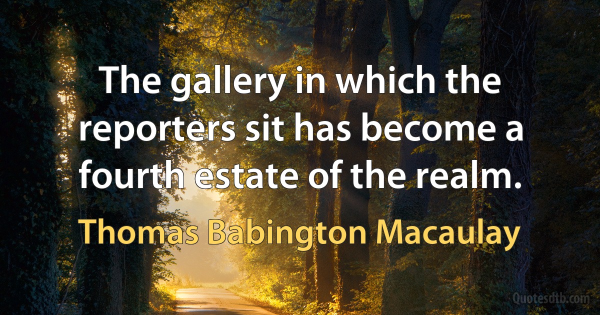 The gallery in which the reporters sit has become a fourth estate of the realm. (Thomas Babington Macaulay)