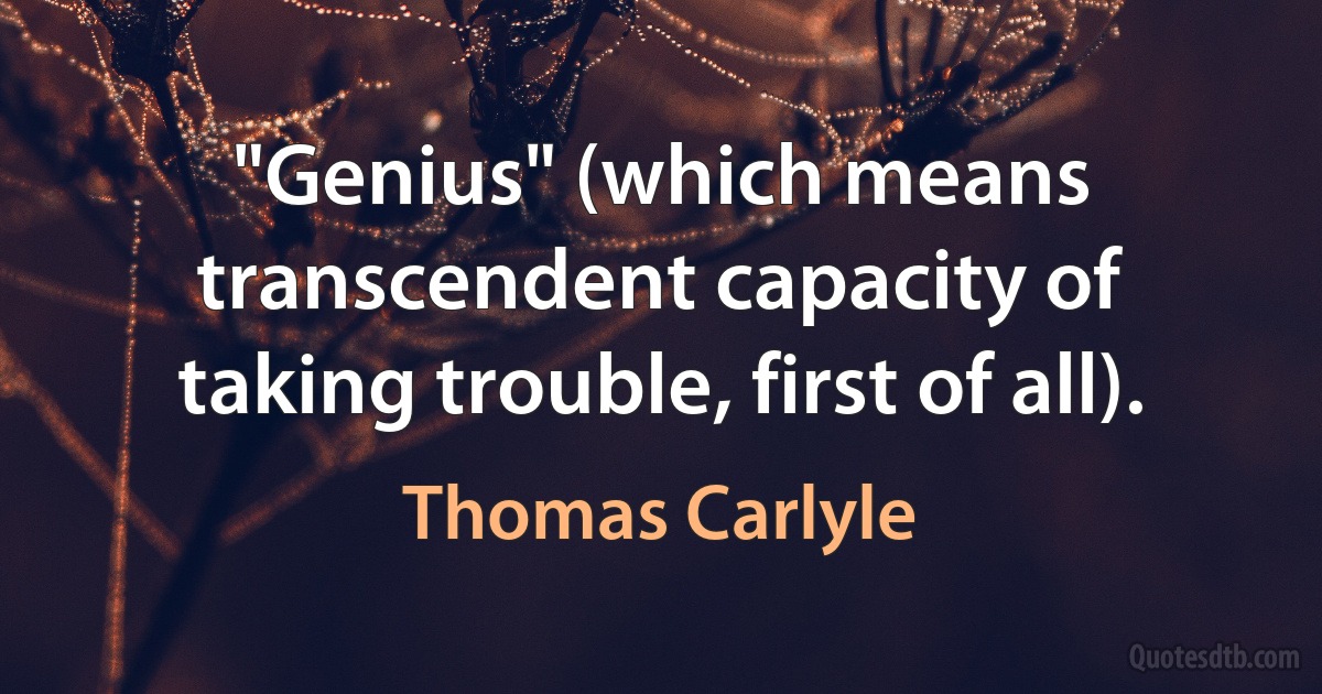 "Genius" (which means transcendent capacity of taking trouble, first of all). (Thomas Carlyle)