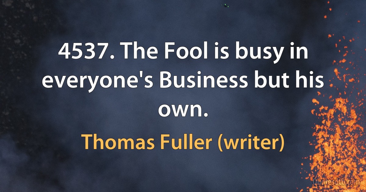 4537. The Fool is busy in everyone's Business but his own. (Thomas Fuller (writer))