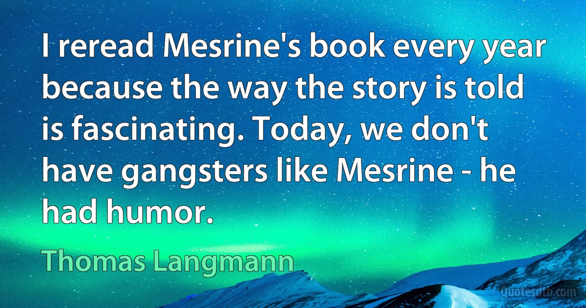 I reread Mesrine's book every year because the way the story is told is fascinating. Today, we don't have gangsters like Mesrine - he had humor. (Thomas Langmann)