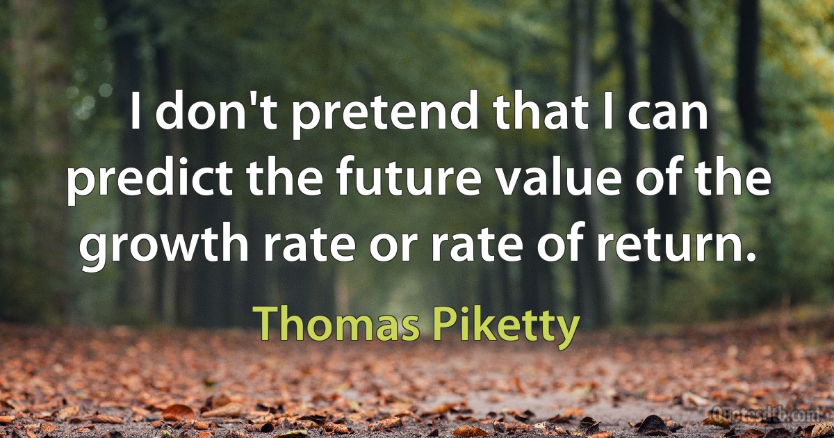 I don't pretend that I can predict the future value of the growth rate or rate of return. (Thomas Piketty)