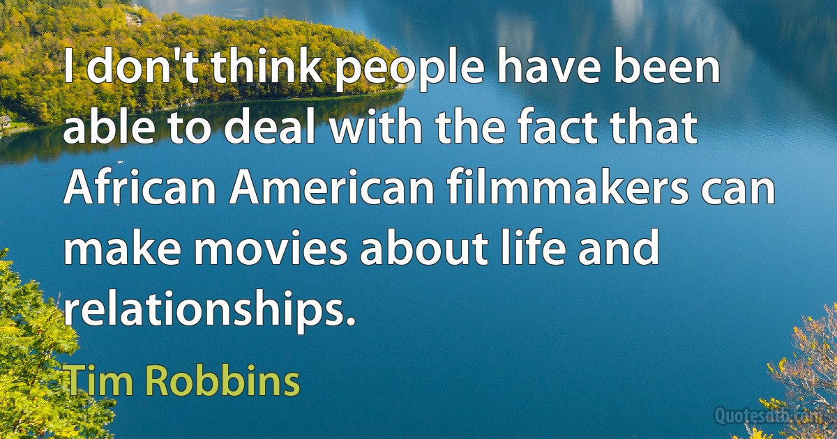 I don't think people have been able to deal with the fact that African American filmmakers can make movies about life and relationships. (Tim Robbins)