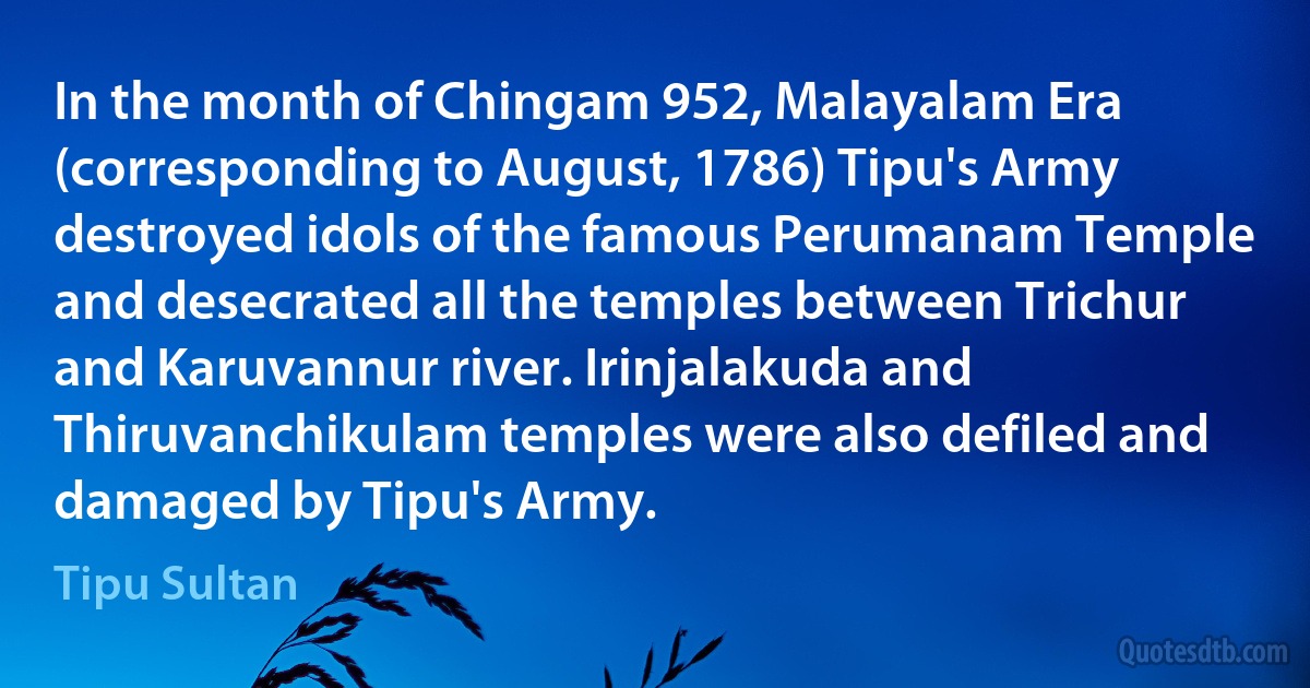 In the month of Chingam 952, Malayalam Era (corresponding to August, 1786) Tipu's Army destroyed idols of the famous Perumanam Temple and desecrated all the temples between Trichur and Karuvannur river. Irinjalakuda and Thiruvanchikulam temples were also defiled and damaged by Tipu's Army. (Tipu Sultan)