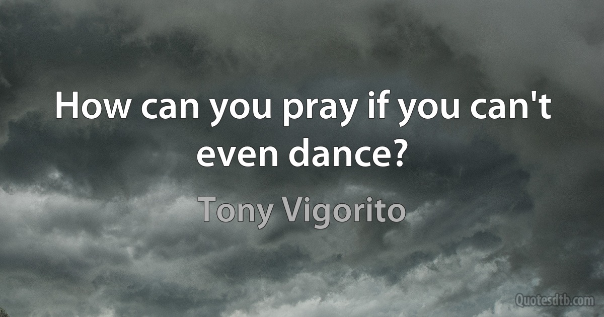 How can you pray if you can't even dance? (Tony Vigorito)