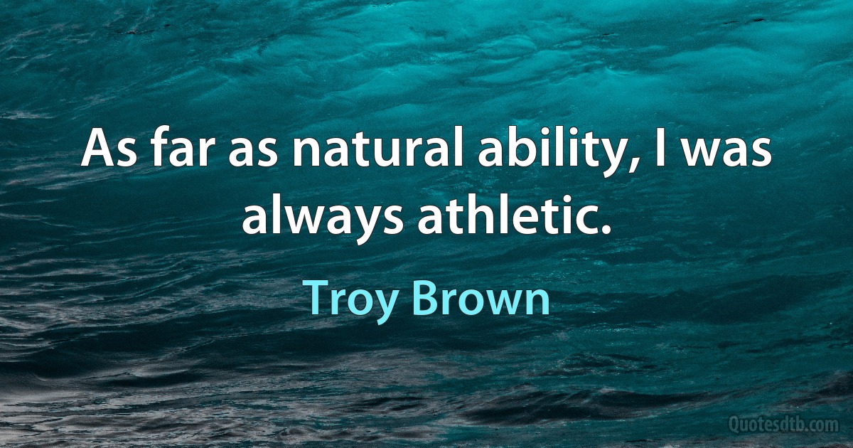 As far as natural ability, I was always athletic. (Troy Brown)