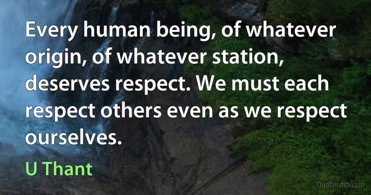 Every human being, of whatever origin, of whatever station, deserves respect. We must each respect others even as we respect ourselves. (U Thant)