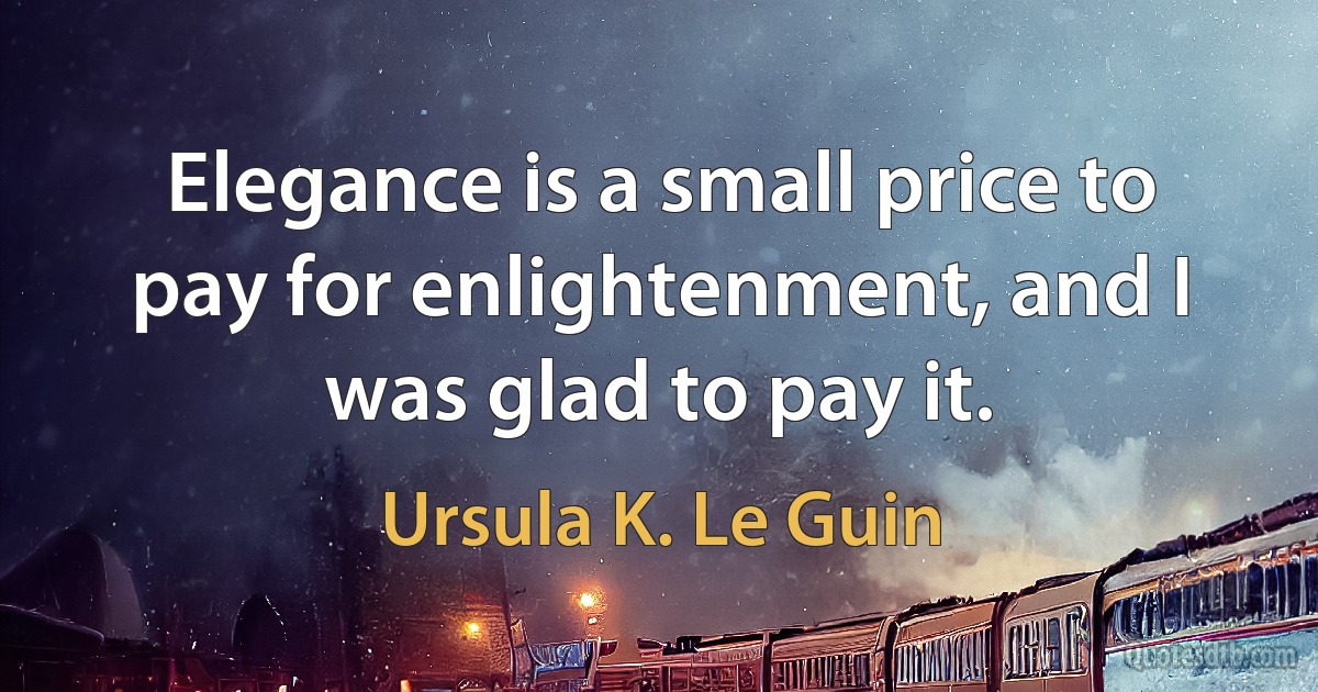 Elegance is a small price to pay for enlightenment, and I was glad to pay it. (Ursula K. Le Guin)