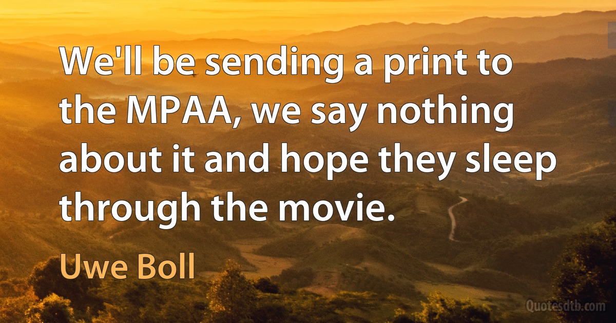 We'll be sending a print to the MPAA, we say nothing about it and hope they sleep through the movie. (Uwe Boll)