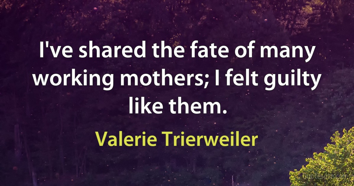 I've shared the fate of many working mothers; I felt guilty like them. (Valerie Trierweiler)