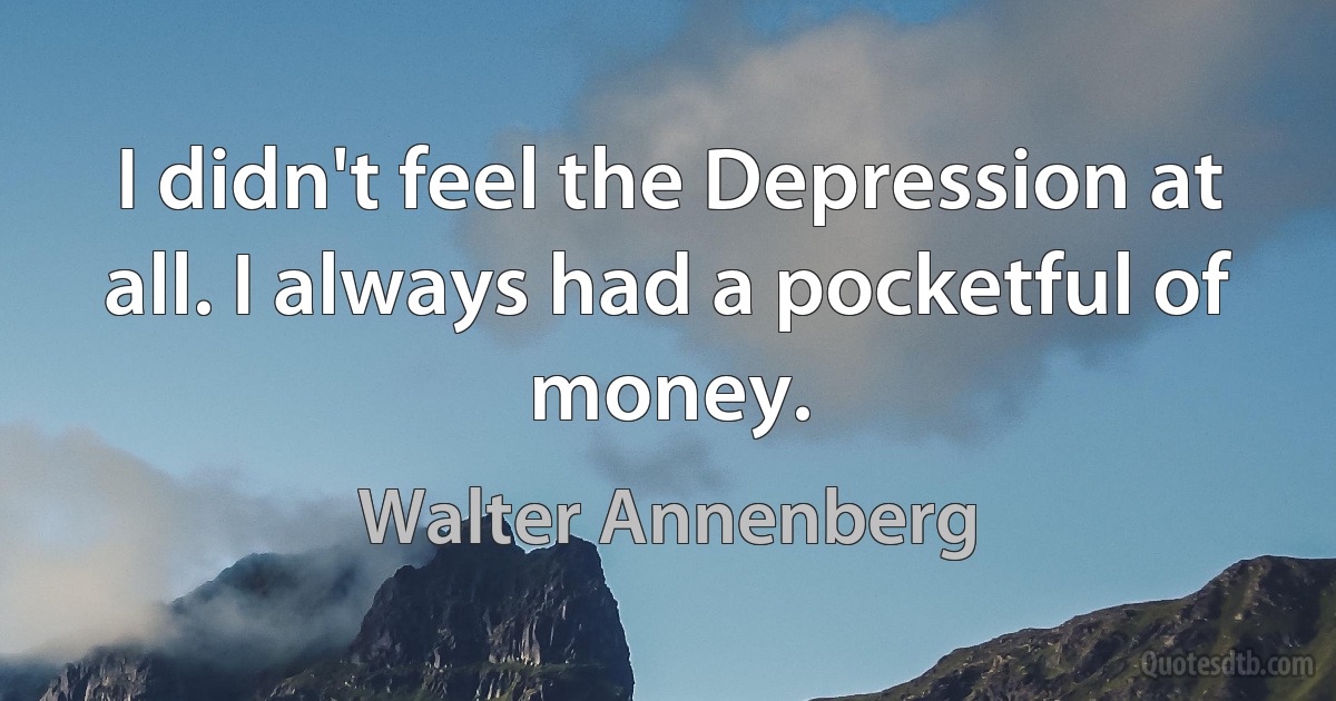 I didn't feel the Depression at all. I always had a pocketful of money. (Walter Annenberg)