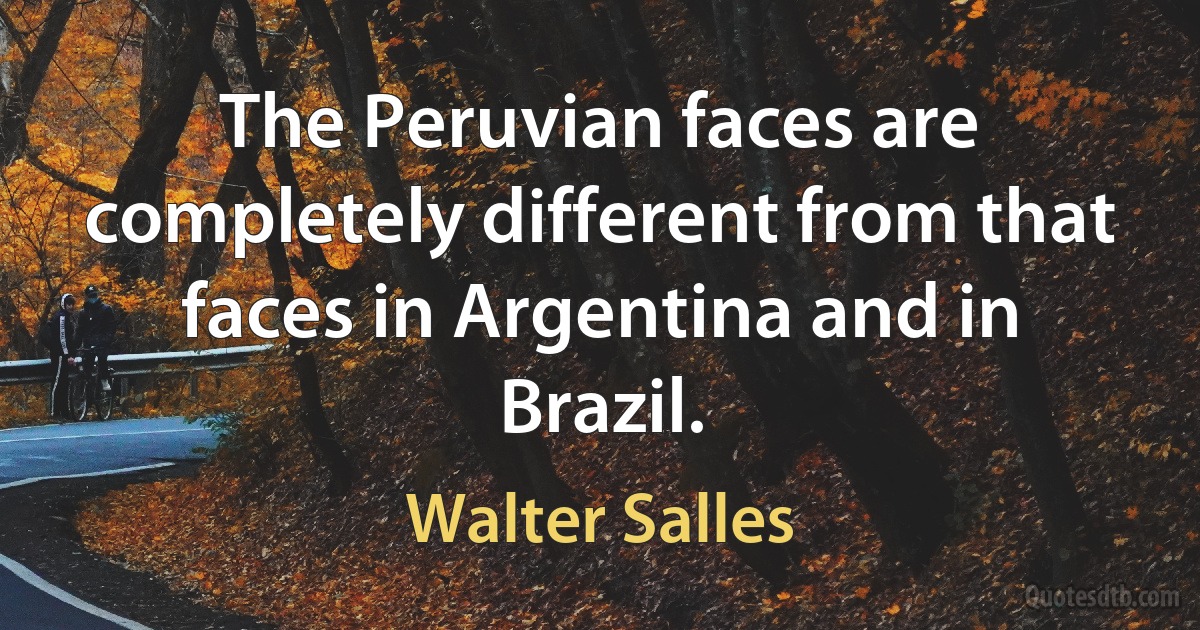 The Peruvian faces are completely different from that faces in Argentina and in Brazil. (Walter Salles)