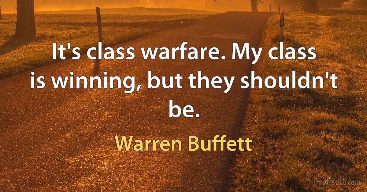 It's class warfare. My class is winning, but they shouldn't be. (Warren Buffett)