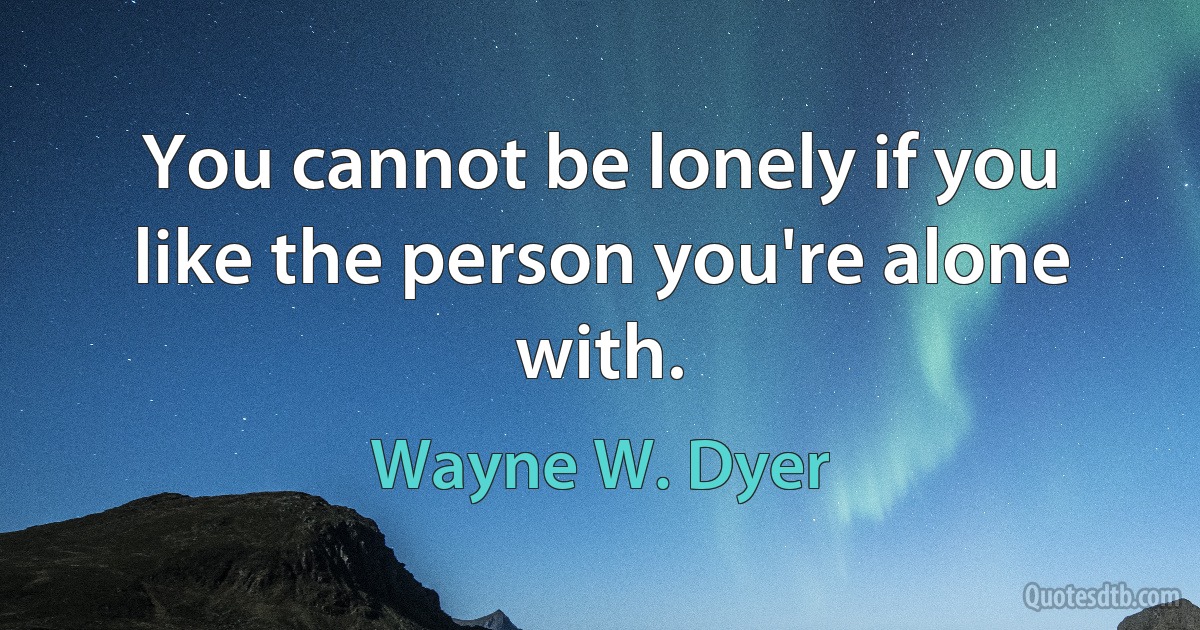 You cannot be lonely if you like the person you're alone with. (Wayne W. Dyer)