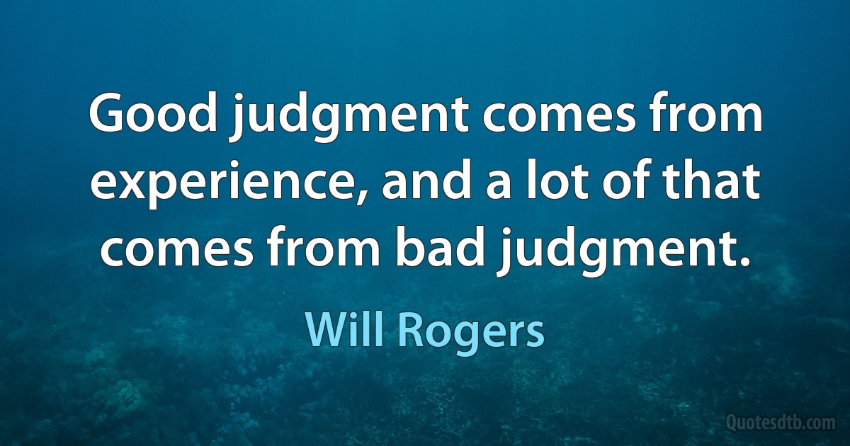 Good judgment comes from experience, and a lot of that comes from bad judgment. (Will Rogers)