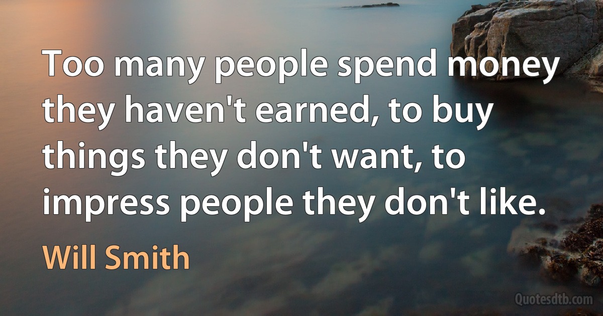 Too many people spend money they haven't earned, to buy things they don't want, to impress people they don't like. (Will Smith)