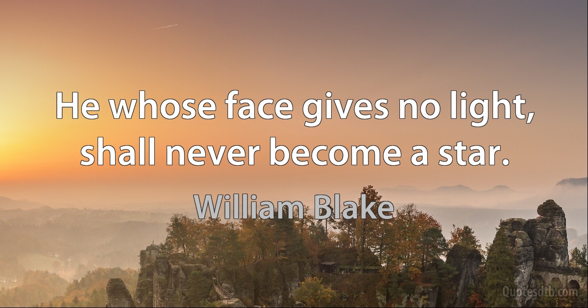 He whose face gives no light, shall never become a star. (William Blake)