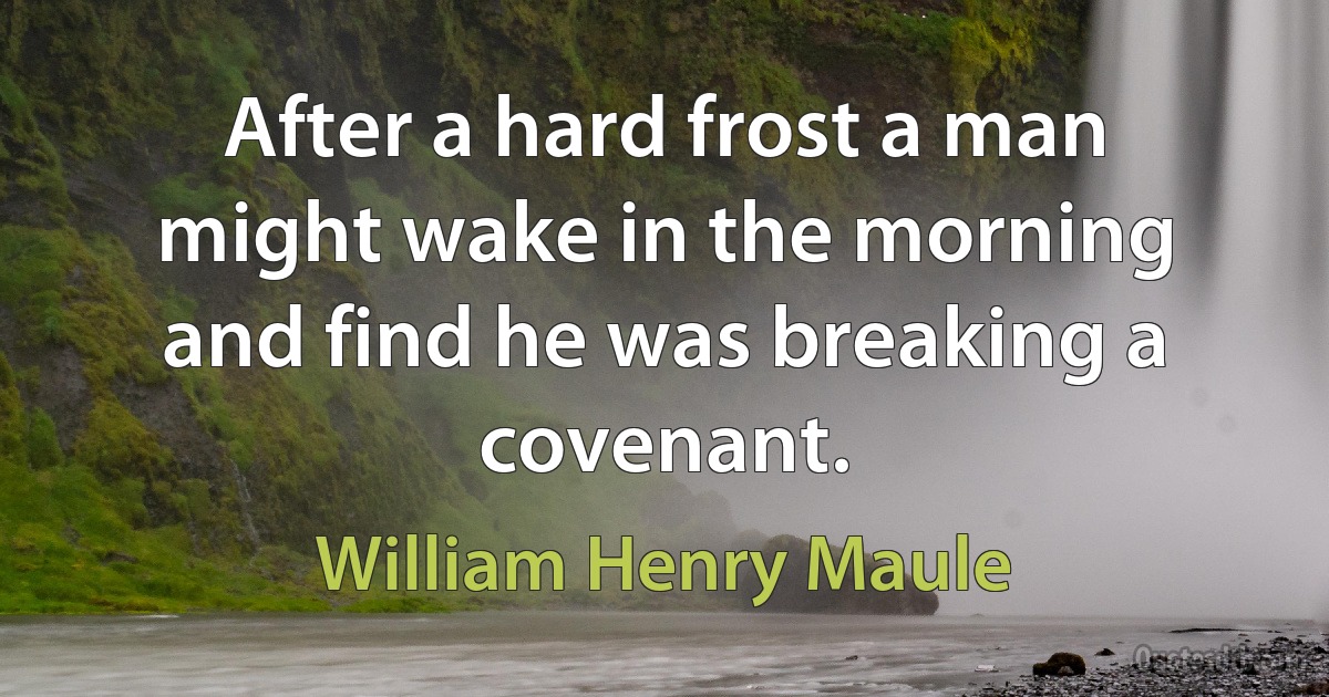 After a hard frost a man might wake in the morning and find he was breaking a covenant. (William Henry Maule)