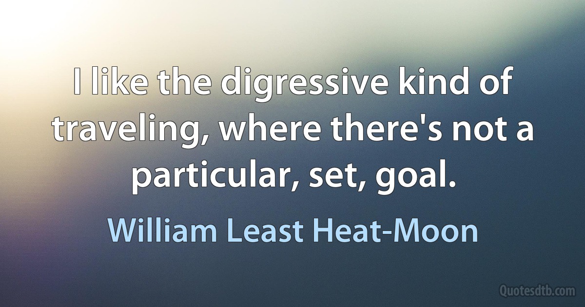 I like the digressive kind of traveling, where there's not a particular, set, goal. (William Least Heat-Moon)