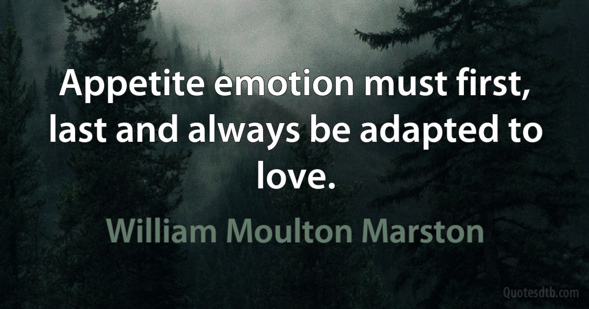 Appetite emotion must first, last and always be adapted to love. (William Moulton Marston)