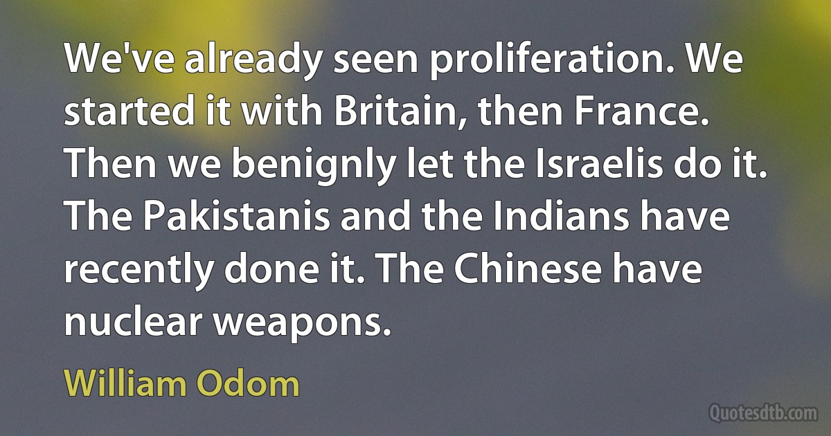 We've already seen proliferation. We started it with Britain, then France. Then we benignly let the Israelis do it. The Pakistanis and the Indians have recently done it. The Chinese have nuclear weapons. (William Odom)