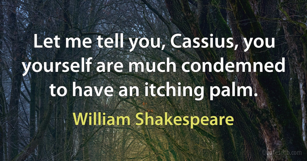 Let me tell you, Cassius, you yourself are much condemned to have an itching palm. (William Shakespeare)