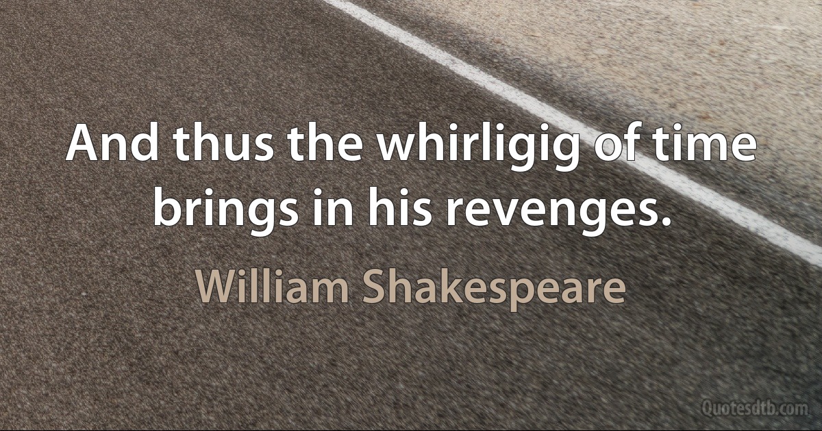 And thus the whirligig of time brings in his revenges. (William Shakespeare)