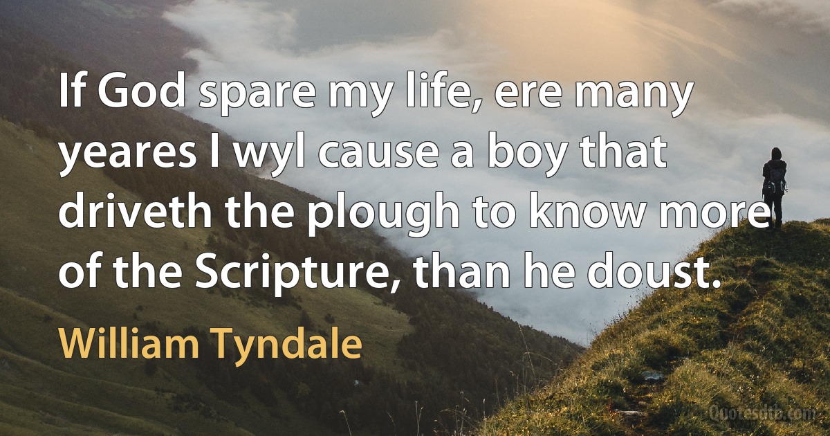 If God spare my life, ere many yeares I wyl cause a boy that driveth the plough to know more of the Scripture, than he doust. (William Tyndale)