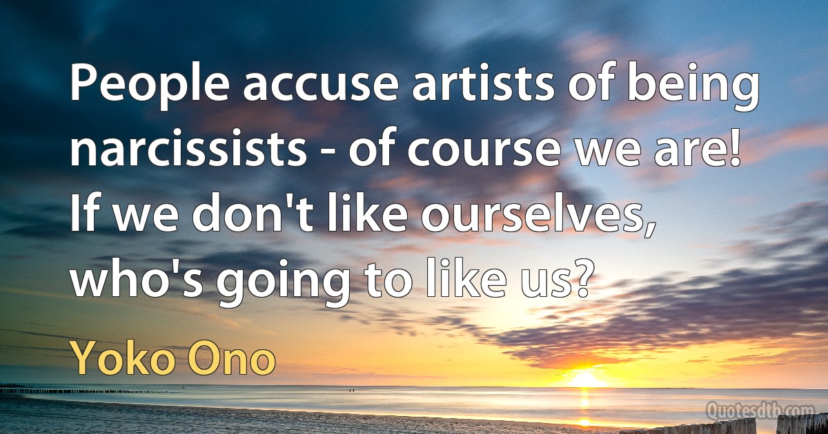 People accuse artists of being narcissists - of course we are! If we don't like ourselves, who's going to like us? (Yoko Ono)