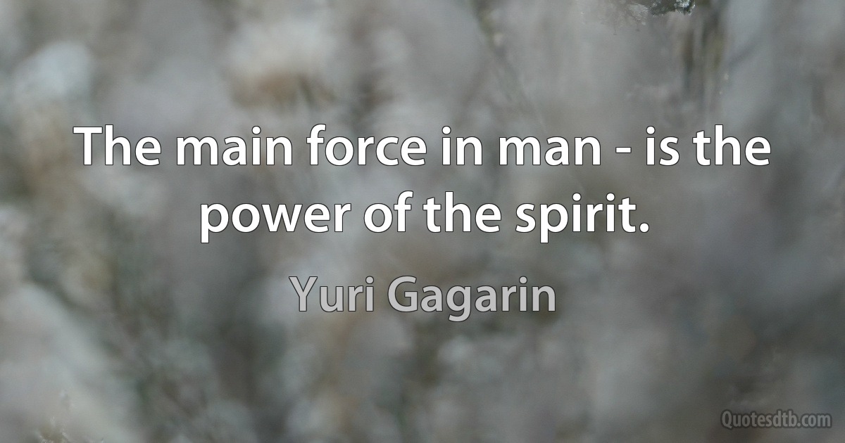 The main force in man - is the power of the spirit. (Yuri Gagarin)