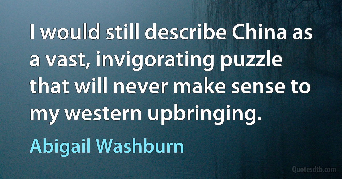 I would still describe China as a vast, invigorating puzzle that will never make sense to my western upbringing. (Abigail Washburn)