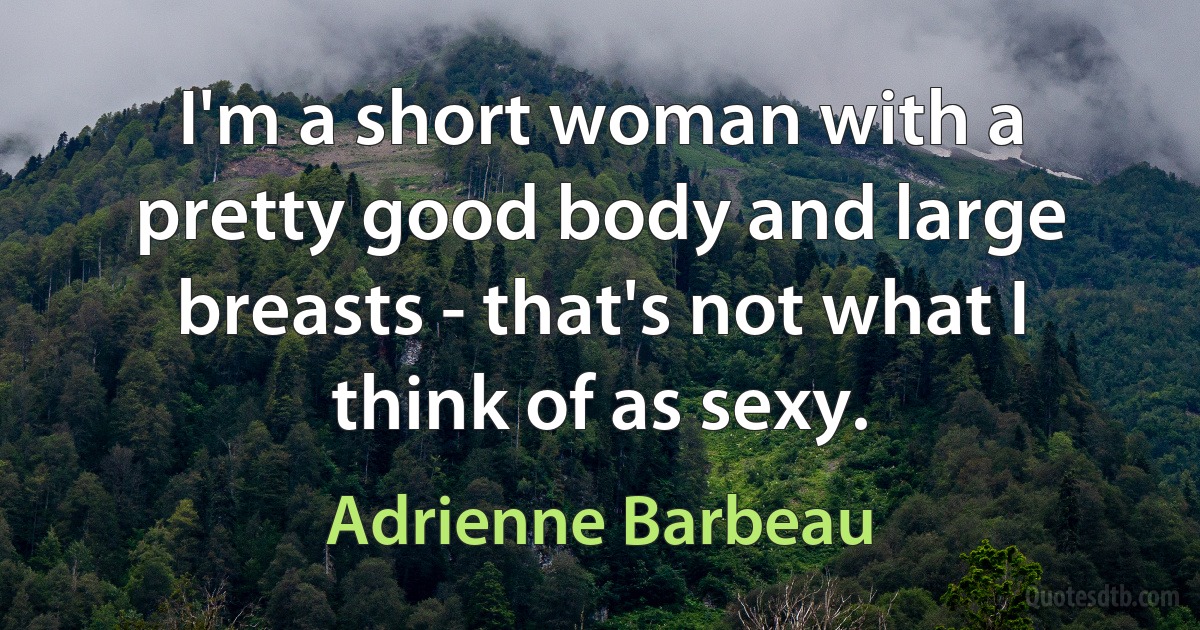 I'm a short woman with a pretty good body and large breasts - that's not what I think of as sexy. (Adrienne Barbeau)