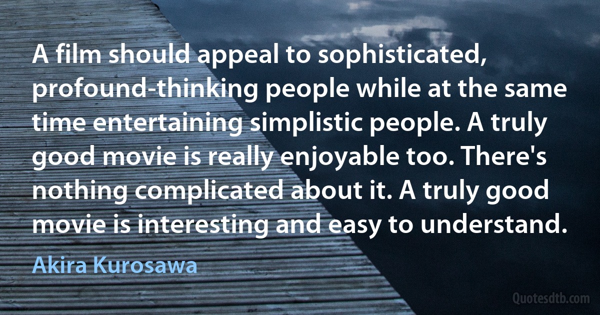 A film should appeal to sophisticated, profound-thinking people while at the same time entertaining simplistic people. A truly good movie is really enjoyable too. There's nothing complicated about it. A truly good movie is interesting and easy to understand. (Akira Kurosawa)