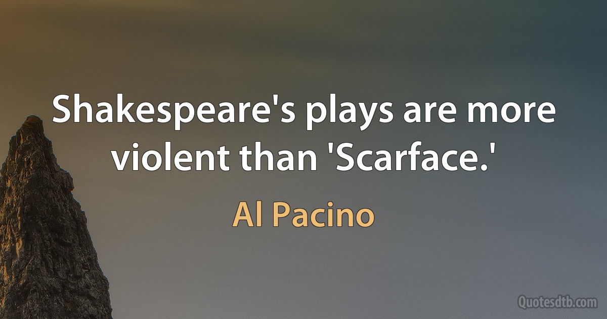 Shakespeare's plays are more violent than 'Scarface.' (Al Pacino)